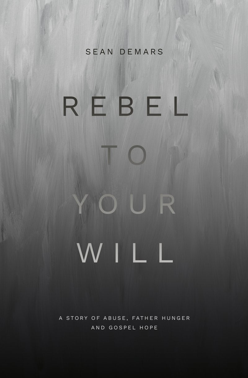 Rebel to Your Will A Story of Abuse, Father Hunger and Gospel Hope