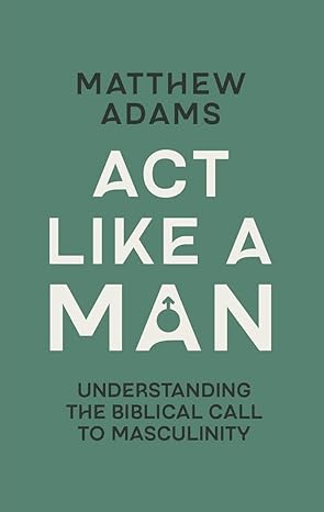 Act Like a Man: Understanding the Biblical Call to Masculinity