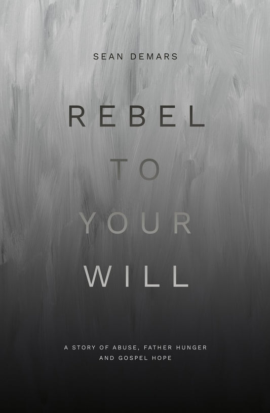 Rebel to Your Will A Story of Abuse, Father Hunger and Gospel Hope