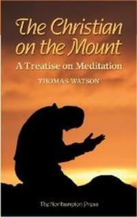 The Christian on the Mount: A Treatise on Meditation Wherein the Necessity, Usefulness, and Excellency of Meditation Are Discussed