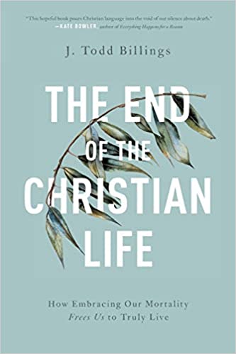 The End of the Christian Life: How Embracing Our Mortality Frees Us to Truly Live